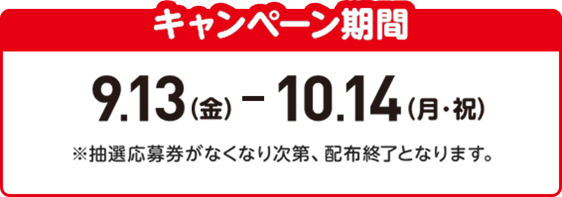 キャンペーン期間:9月13日（金）から10月14日（月・祝）まで ※抽選応募券がなくなり次第、配布終了となります。