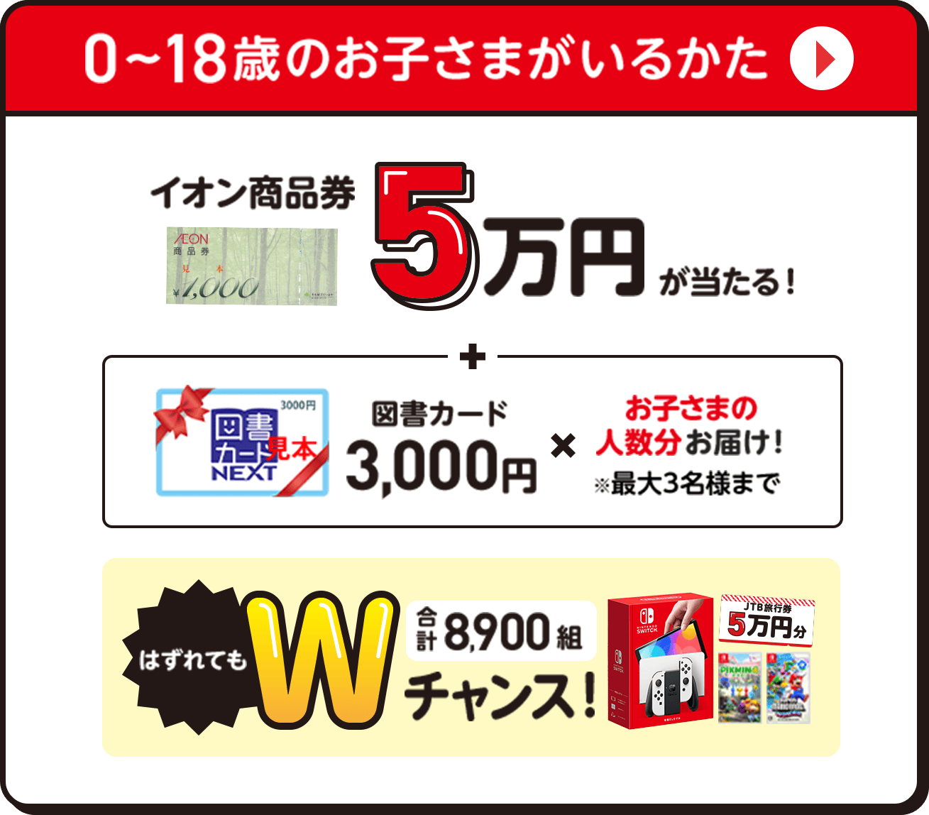 0〜18歳のお子さまがいるかた イオン商品券5万円が当たる！図書カード3,000円✖️お子さまの人数分お届け！※最大3名様まで　はずれてもWチャンス | 合計8,900組