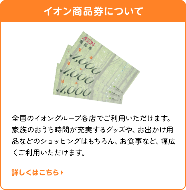 イオン商品券について | 全国のイオングループ各店でご利用いただけます。家族のおうち時間が充実するグッズや、お出かけ用品などのショッピングはもちろん、お食事など、幅広くご利用いただけます。詳しくはこちら