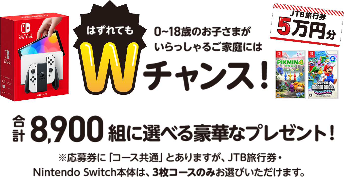 0~18歳のお子さまがいらっしゃるご家庭にははずれてもWチャンス | ワクワクな秋時間を過ごそう | 合計8,900組に選べる豪華なプレゼント！応募券に「コース共通」とありますが、JTB旅行券・Nintendo Switch本体は、3枚コースのみお選びいただけます。