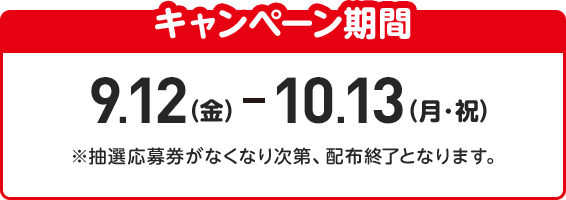 キャンペーン期間:9月12日（金）から10月13日（月・祝）まで ※抽選応募券がなくなり次第、配布終了となります。