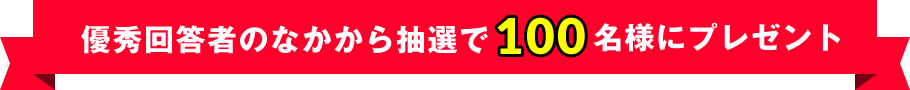 優秀回答者の中から抽選で１００名様にプレゼント