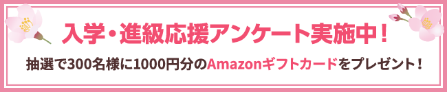 入学・進級応援アンケート実施中！ 抽選で300名様に1000円分のAmazonギフトカードをプレゼント！