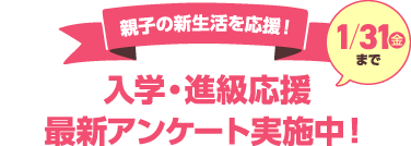 親子の新生活を応援！ 入学・進級応援最新アンケート実施中！ 1/31（金）まで