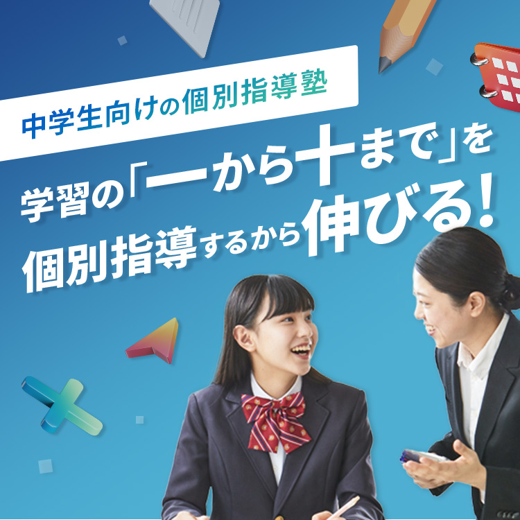 中学生向けの個別指導塾 学習の「一から十まで」を個別指導するから伸びる！