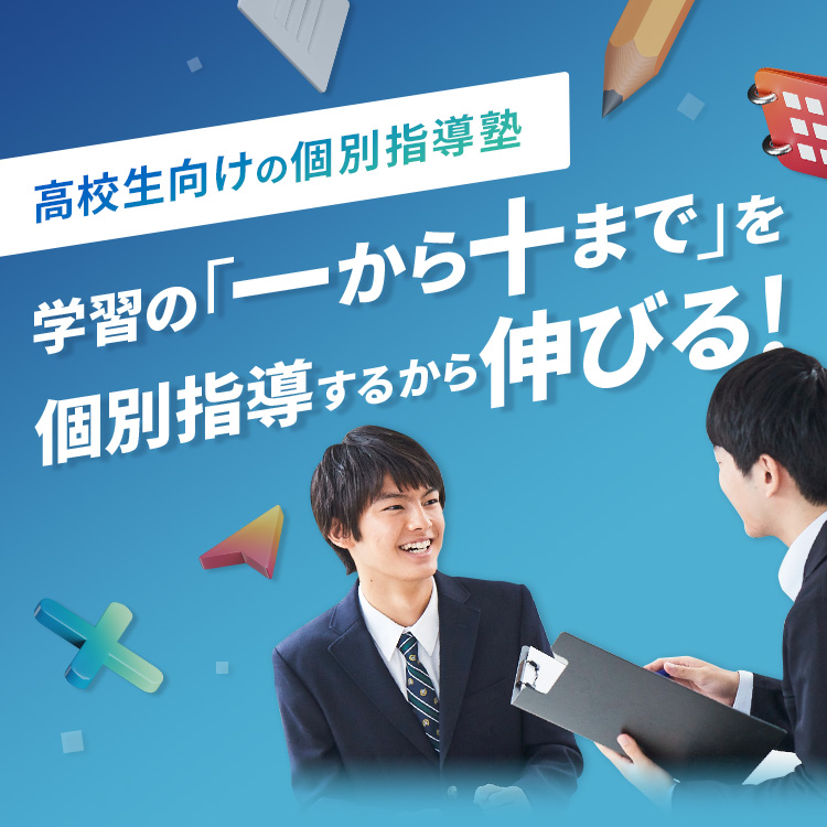 高校生向けの個別指導塾 学習の「一から十まで」を個別指導するから伸びる！